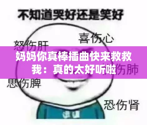 妈妈你真棒插曲快来救救我：真的太好听啦