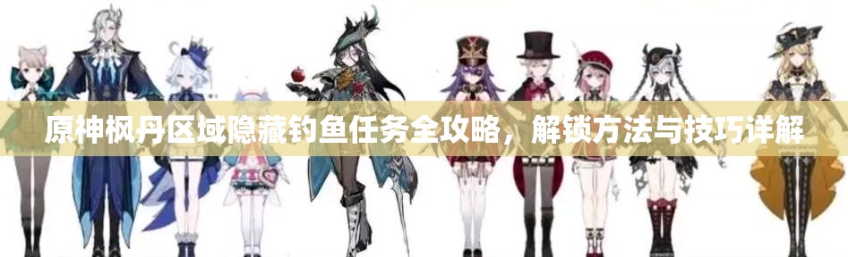 原神枫丹区域隐藏钓鱼任务全攻略，解锁方法与技巧详解