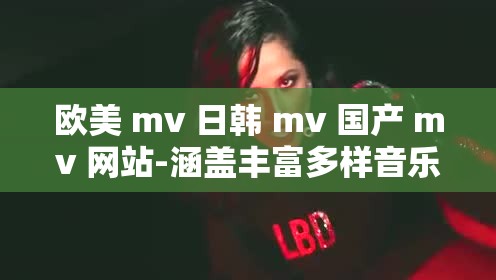 欧美 mv 日韩 mv 国产 mv 网站-涵盖丰富多样音乐视频资源宝库