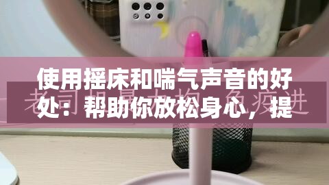 使用摇床和喘气声音的好处：帮助你放松身心，提升睡眠质量