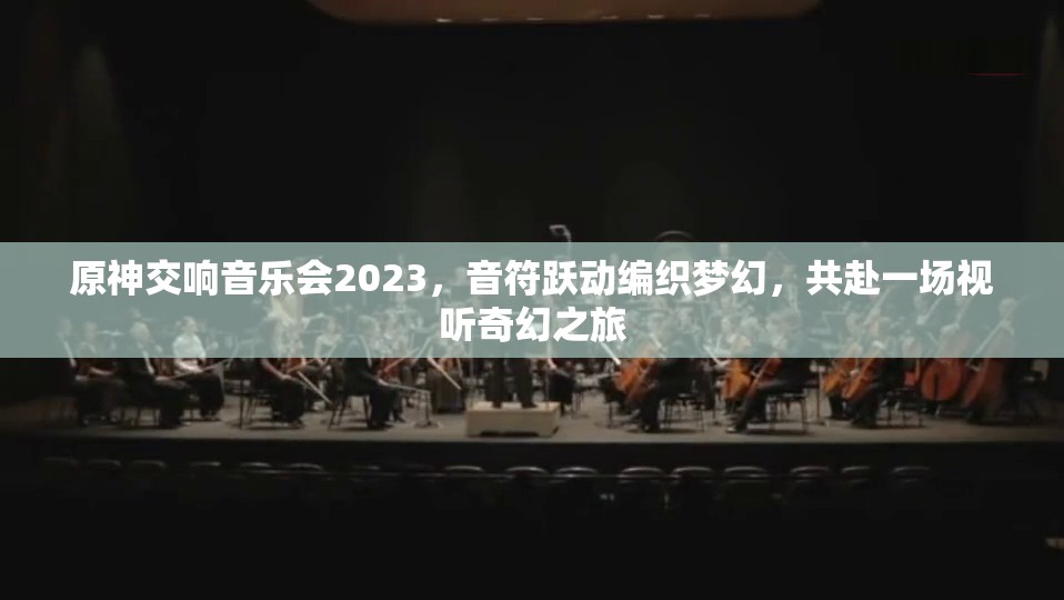 原神交响音乐会2023，音符跃动编织梦幻，共赴一场视听奇幻之旅