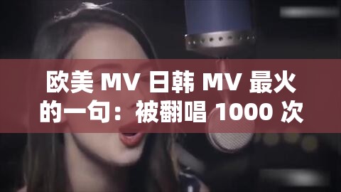 欧美 MV 日韩 MV 最火的一句：被翻唱 1000 次的神曲，你一定听过