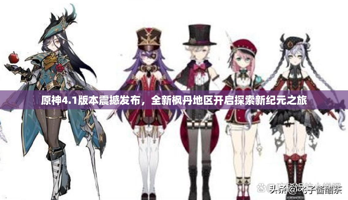 原神4.1版本震撼发布，全新枫丹地区开启探索新纪元之旅