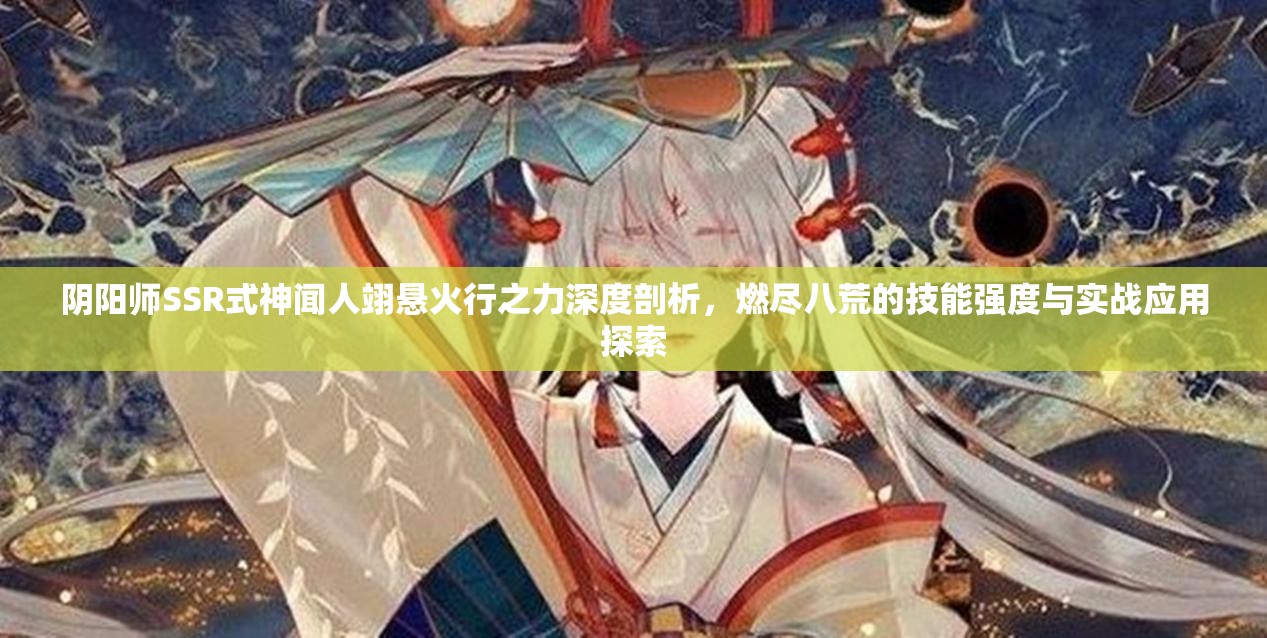 阴阳师SSR式神闻人翊悬火行之力深度剖析，燃尽八荒的技能强度与实战应用探索