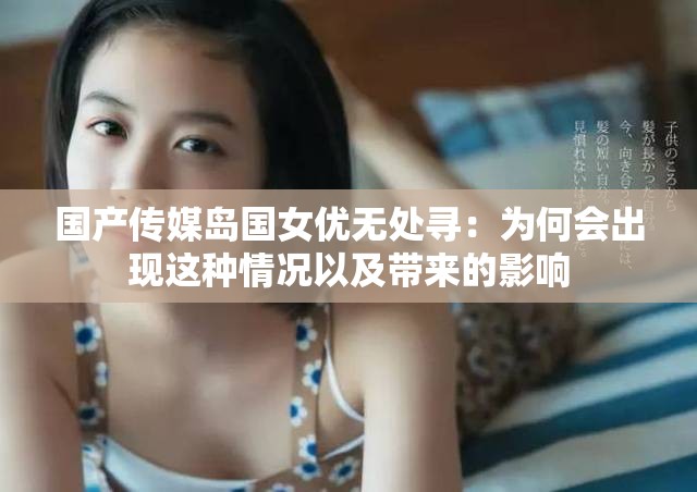 国产传媒岛国女优无处寻：为何会出现这种情况以及带来的影响