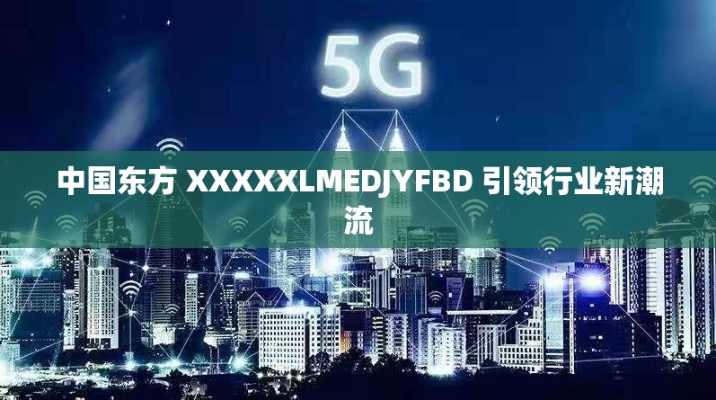 中国东方 XXXXXLMEDJYFBD 引领行业新潮流