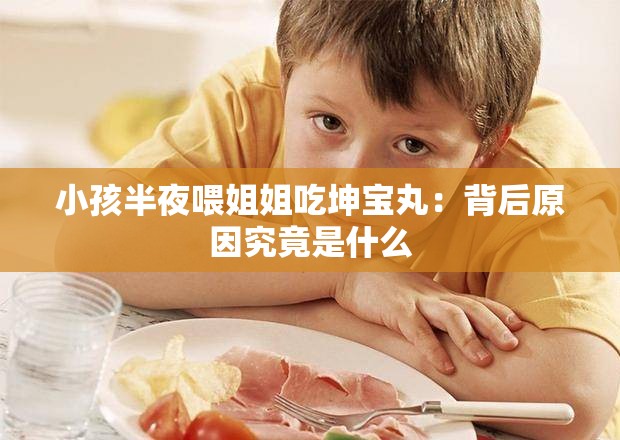 小孩半夜喂姐姐吃坤宝丸：背后原因究竟是什么