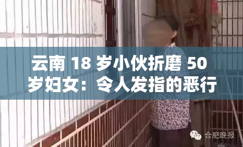 云南 18 岁小伙折磨 50 岁妇女：令人发指的恶行何时休