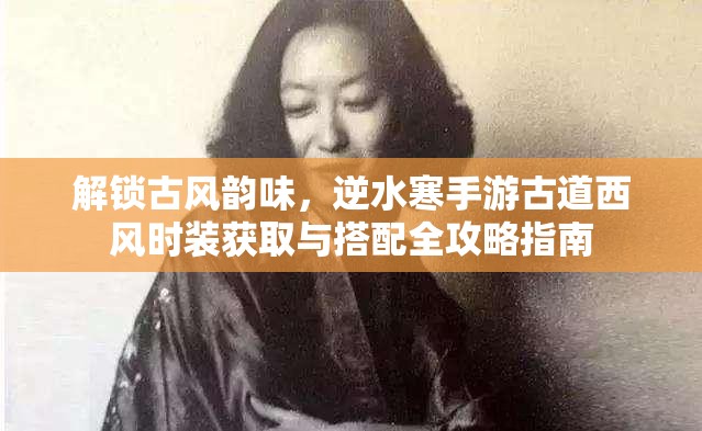 解锁古风韵味，逆水寒手游古道西风时装获取与搭配全攻略指南