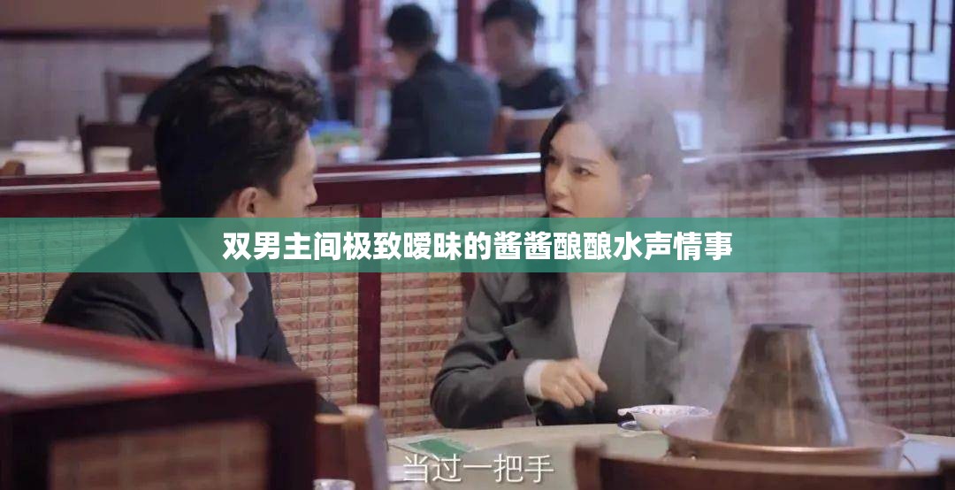 双男主间极致暧昧的酱酱酿酿水声情事