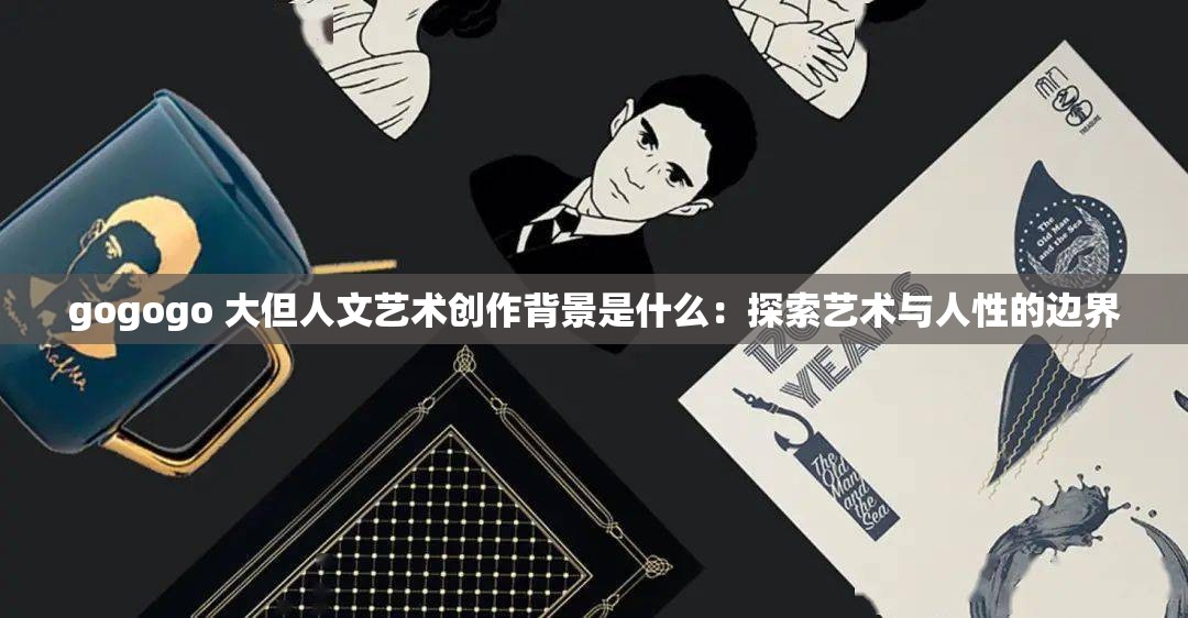 gogogo 大但人文艺术创作背景是什么：探索艺术与人性的边界