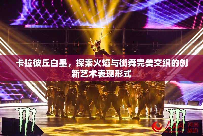 卡拉彼丘白墨，探索火焰与街舞完美交织的创新艺术表现形式