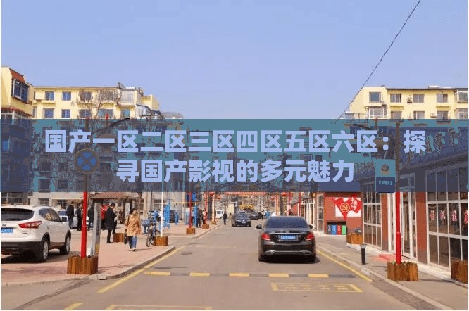 国产一区二区三区四区五区六区：探寻国产影视的多元魅力