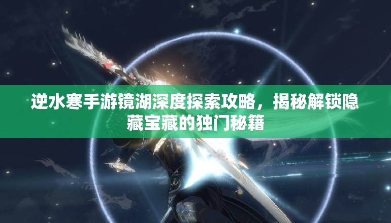 逆水寒手游镜湖深度探索攻略，揭秘解锁隐藏宝藏的独门秘籍