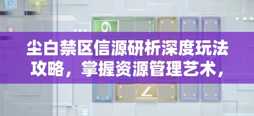 尘白禁区信源研析深度玩法攻略，掌握资源管理艺术，解锁高效游戏策略