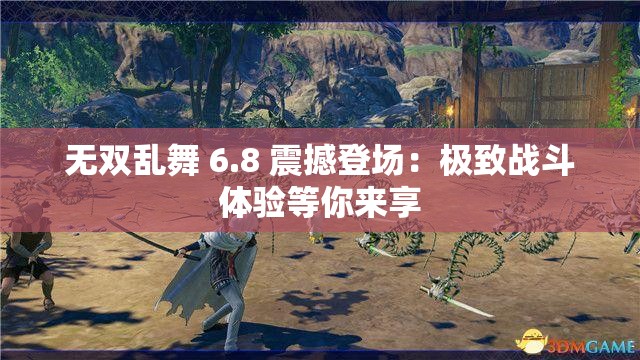无双乱舞 6.8 震撼登场：极致战斗体验等你来享