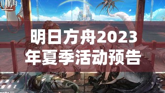 明日方舟2023年夏季活动预告，夏日狂欢精彩启程，全新冒险等你来探索
