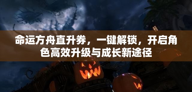 命运方舟直升券，一键解锁，开启角色高效升级与成长新途径