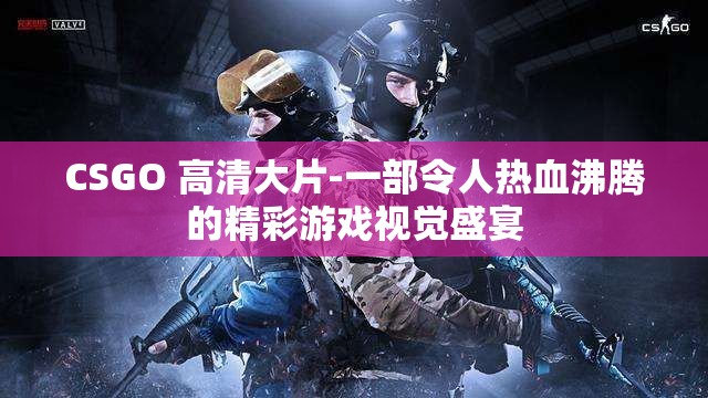 CSGO 高清大片-一部令人热血沸腾的精彩游戏视觉盛宴