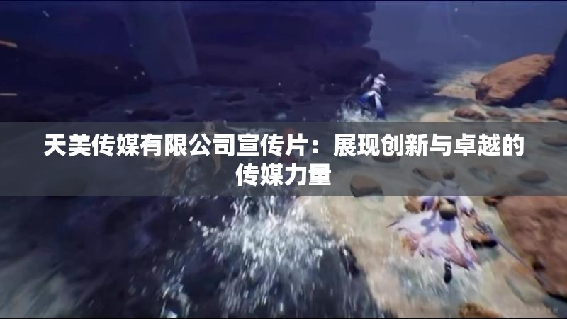 天美传媒有限公司宣传片：展现创新与卓越的传媒力量