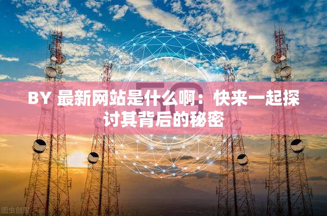 BY 最新网站是什么啊：快来一起探讨其背后的秘密