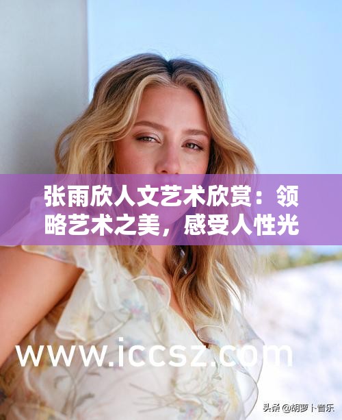 张雨欣人文艺术欣赏：领略艺术之美，感受人性光辉