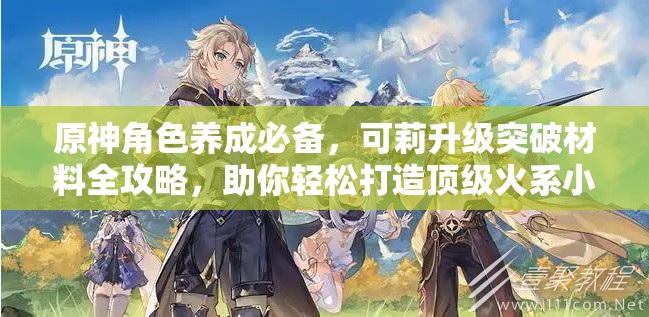 原神角色养成必备，可莉升级突破材料全攻略，助你轻松打造顶级火系小炸弹！