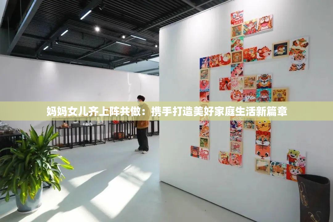 妈妈女儿齐上阵共做：携手打造美好家庭生活新篇章