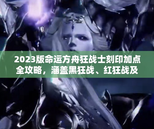 2023版命运方舟狂战士刻印加点全攻略，涵盖黑狂战、红狂战及高特化幻觉套