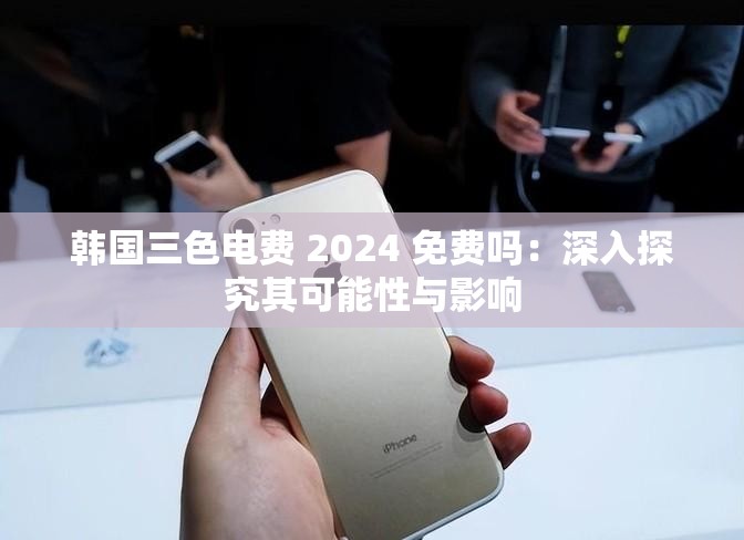 韩国三色电费 2024 免费吗：深入探究其可能性与影响
