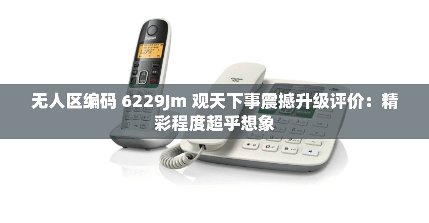 无人区编码 6229Jm 观天下事震撼升级评价：精彩程度超乎想象