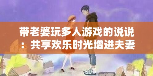 带老婆玩多人游戏的说说：共享欢乐时光增进夫妻感情