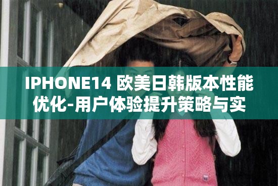 IPHONE14 欧美日韩版本性能优化-用户体验提升策略与实践