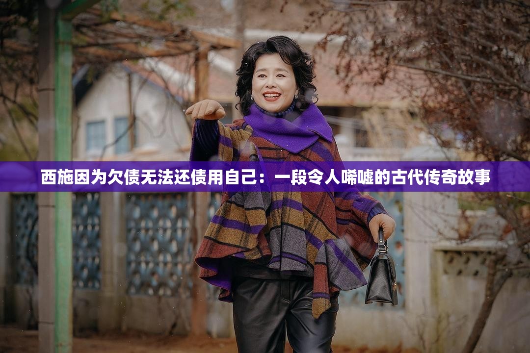 西施因为欠债无法还债用自己：一段令人唏嘘的古代传奇故事