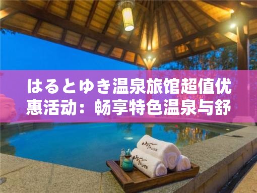 はるとゆき温泉旅馆超值优惠活动：畅享特色温泉与舒适住宿