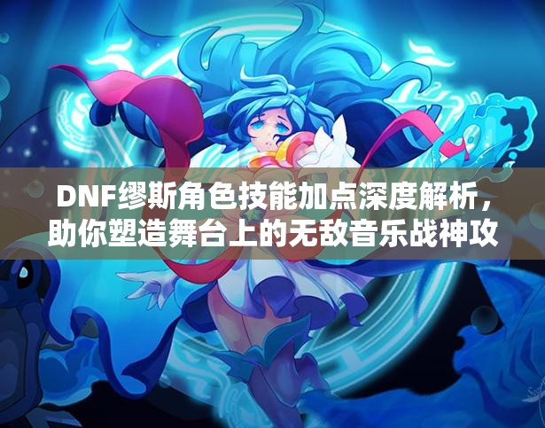 DNF缪斯角色技能加点深度解析，助你塑造舞台上的无敌音乐战神攻略