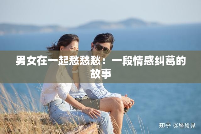 男女在一起愁愁愁：一段情感纠葛的故事