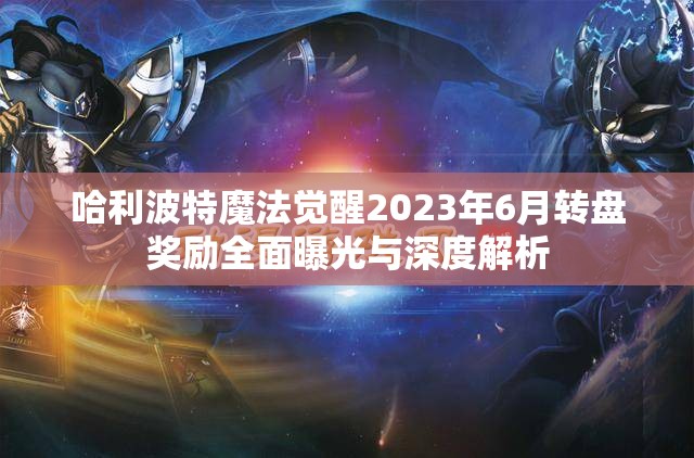 哈利波特魔法觉醒2023年6月转盘奖励全面曝光与深度解析