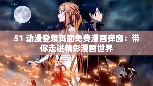 51 动漫登录页面免费漫画弹窗：带你走进精彩漫画世界