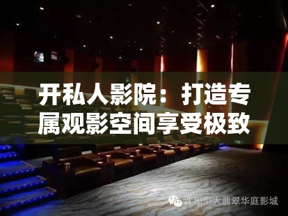 开私人影院：打造专属观影空间享受极致视听盛宴