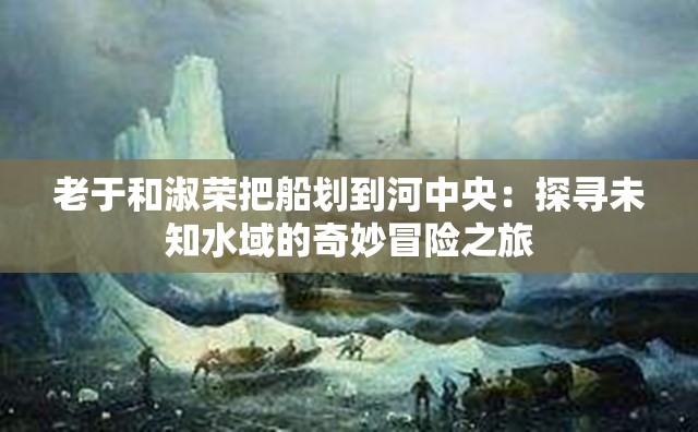 老于和淑荣把船划到河中央：探寻未知水域的奇妙冒险之旅