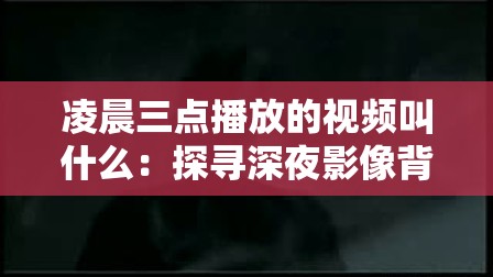 凌晨三点播放的视频叫什么：探寻深夜影像背后的秘密