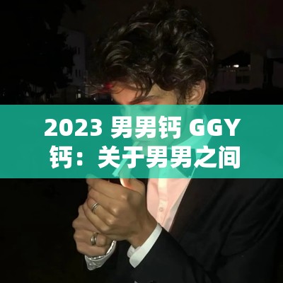 2023 男男钙 GGY 钙：关于男男之间独特情感的探讨与分析