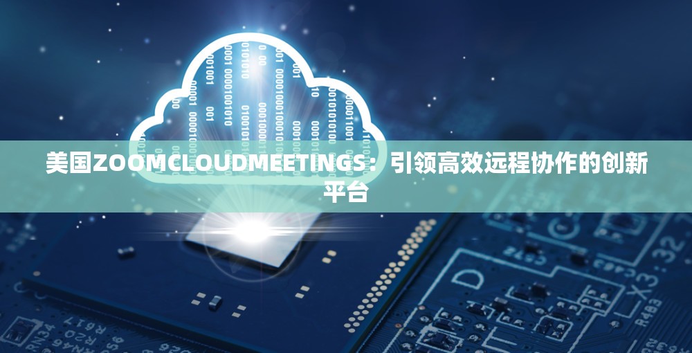 美国ZOOMCLOUDMEETINGS：引领高效远程协作的创新平台