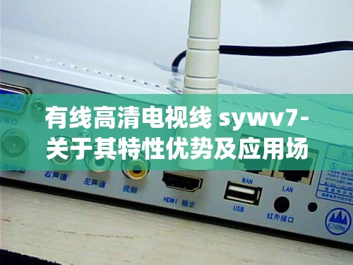有线高清电视线 sywv7-关于其特性优势及应用场景的详细介绍