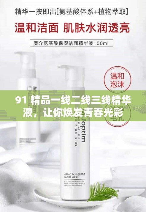 91 精品一线二线三线精华液，让你焕发青春光彩
