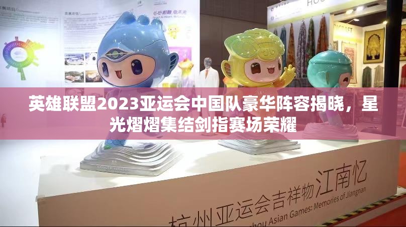 英雄联盟2023亚运会中国队豪华阵容揭晓，星光熠熠集结剑指赛场荣耀
