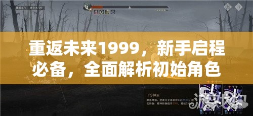 重返未来1999，新手启程必备，全面解析初始角色精选指南