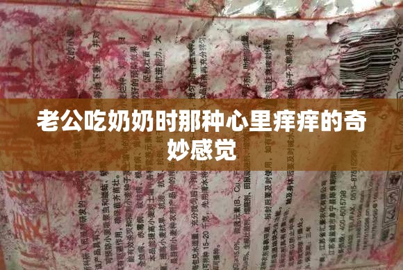 老公吃奶奶时那种心里痒痒的奇妙感觉