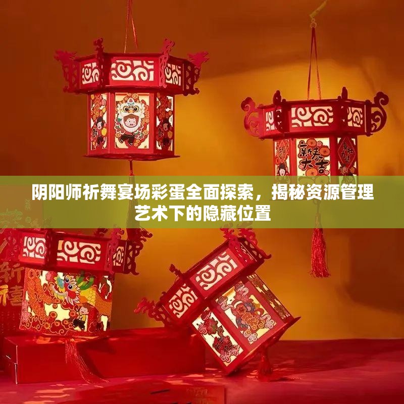阴阳师祈舞宴场彩蛋全面探索，揭秘资源管理艺术下的隐藏位置